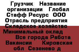 Грузчик › Название организации ­ Глобал Стафф Ресурс, ООО › Отрасль предприятия ­ Складское хозяйство › Минимальный оклад ­ 25 000 - Все города Работа » Вакансии   . Кировская обл.,Сезенево д.